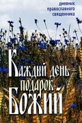  - Каждый день подарок Божий.  Дневник православного священника