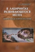 Анна Семенович - В лабиринтах развивающегося мозга. Шифры и коды нейропсихологии