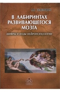 Анна Семенович - В лабиринтах развивающегося мозга. Шифры и коды нейропсихологии