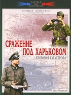 Мощанский И.Б. - Сражение под Харьковом. Кровавая катастрофа