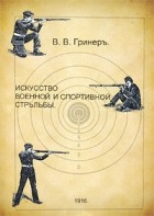 В. В. Гринер - Искусство военной и спортивной стрельбы. Гринер В. В