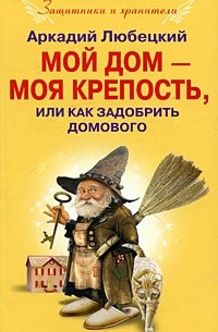Аркадий Любецкий - Мой дом - моя крепость, или Как задобрить домового