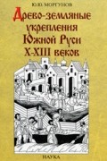 Юрий Моргунов - Древо-земляные укрепления Южной Руси  X-XIII веков