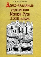 Юрий Моргунов - Древо-земляные укрепления Южной Руси  X-XIII веков