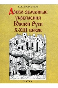 Юрий Моргунов - Древо-земляные укрепления Южной Руси  X-XIII веков
