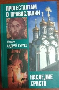 Кураев Андрей, диакон - Протестантам о православии. Наследие Христа