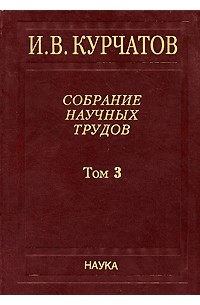 Игорь Курчатов - Курчатов И. В. Собрание науч. тр. В 6т. Т. 3. Атомный проект. Ядерные реакторы. 2009