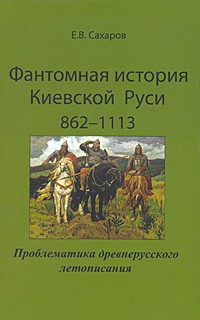 Сахаров Е.В. - Фантомная история Киевской Руси: 862-1113. Проблематика древнерусского летописания