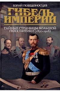 Юрий Победоносцев - Гибель империи. Тайные страницы большой геополитики (1830-1918)