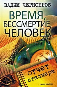 Вадим Чернобров - Время, бессмертие, человек. Отчет сталкера