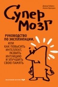 Супермозг. Руководство по эксплуатации, или Как повысить интеллект, развить интуицию и улучшить свою память