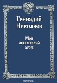 Геннадий Николаев - Мой многоликий атом (сборник)