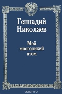 Геннадий Николаев - Мой многоликий атом (сборник)