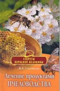 Вера Соловьева - Лечение продуктами пчеловодства