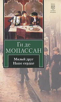 Ги де Мопассан - Милый друг. Наше сердце (сборник)