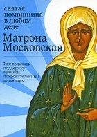  - Матрона Московская. Святая помощница в любом деле. Как получить поддержку великой покровительницы верующих