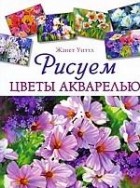 Уиттл Ж. - Рисуем цветы акварелью