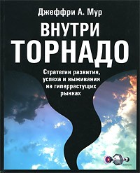 Джеффри Мур - Внутри торнадо. Стратегии развития, успеха и выживания на гиперрастущих рынках