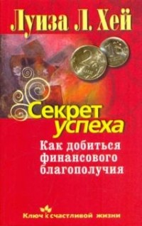 Луиза Л. Хей - Секрет успеха. Как добиться финансового благополучия (сборник)