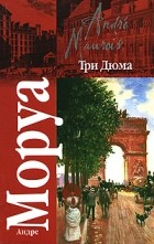 Андре Моруа - Три Дюма