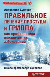 Александр Суханов - Правильное лечение простуды и гриппа как профилактика неизлечимых заболеваний