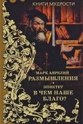 Марк Аврелий. Размышления. Эпиктет. В чем наше благо?