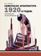 Казусь И.А. - Советская архитектура 1920-х годов: организация проектирования