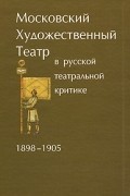  - Московский Художественный театр в русской театральной критике. 1898-1905