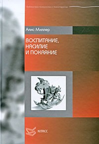 Алис Миллер - Воспитание, насилие и покаяние