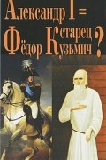 Г. Василич, К. Михайлов - Александр I = старец Федор Кузьмич? (сборник)