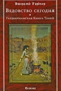 Джеральд Гарднер - Ведовство сегодня. Гарднерианская Книга Теней