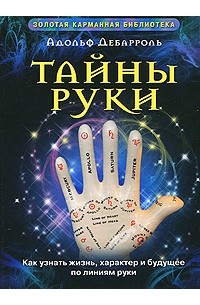 Адольф Дебарроль - Тайны руки: Как узнать жизнь, характер и будущее по линиям руки