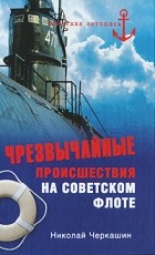Николай Черкашин - Чрезвычайные происшествия на советском флоте