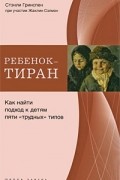  - Ребенок-тиран. Как найти подход к детям пяти <<трудных>> типов