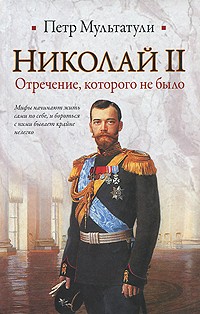 Петр Мультатули - Николай II. Отречение, которого не было