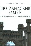 Генри В. Мортон - Шотландские замки. От Эдинбурга до Инвернесса