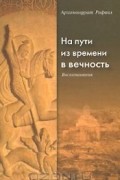 Архимандрит Рафаил Карелин - На пути из времени в вечность. Воспоминания