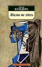 Милан Кундера - Жизнь не здесь