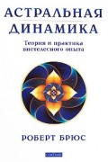 Роберт Брюс - Астральная динамика. Теория и практика внетелесного опыта