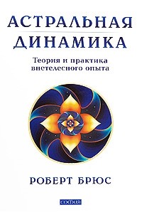 Роберт Брюс - Астральная динамика. Теория и практика внетелесного опыта