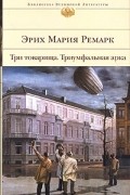 Эрих Мария Ремарк - Три товарища. Триумфальная арка (сборник)