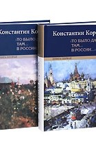 Константин Коровин - &quot;То было давно.. там... в России...&quot; (комплект из 2 книг)