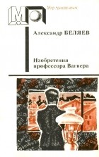 Александр Беляев - Изобретения профессора Вагнера. Повести и рассказы (сборник)