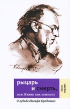 Яков Гордин - Рыцарь и смерть, или жизнь как замысел. О судьбе Иосифа Бродского