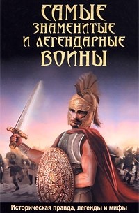 Самые знаменитые и легендарные воины. Историческая правда, легенды и мифы