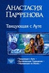 Анастасия Парфенова - Танцующая с Ауте: Танцующая с Ауте. Расплетающие Сновидения. Обрекающие на жизнь (сборник)