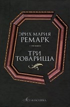 Эрих Мария Ремарк - Три товарища