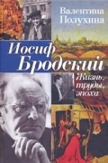 Валентина Полухина - Иосиф Бродский. Жизнь, труды, эпоха
