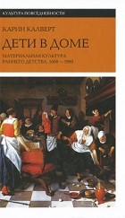 Карин Калверт - Дети в доме: материальная культура раннего детства, 1600-1900