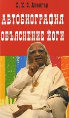 Б. К. С. Айенгар - Автобиография. Объяснение йоги